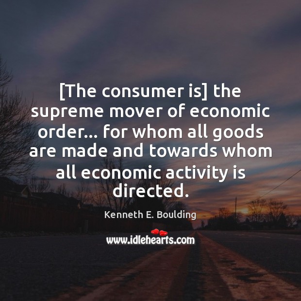 [The consumer is] the supreme mover of economic order… for whom all Kenneth E. Boulding Picture Quote