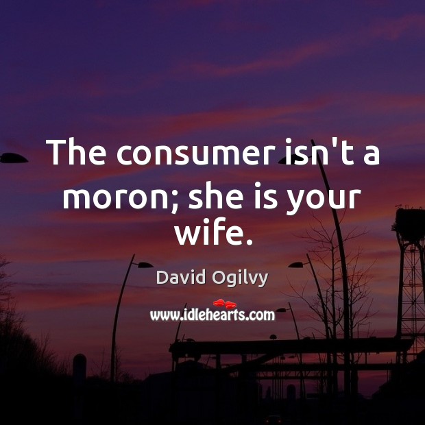 The consumer isn’t a moron; she is your wife. David Ogilvy Picture Quote