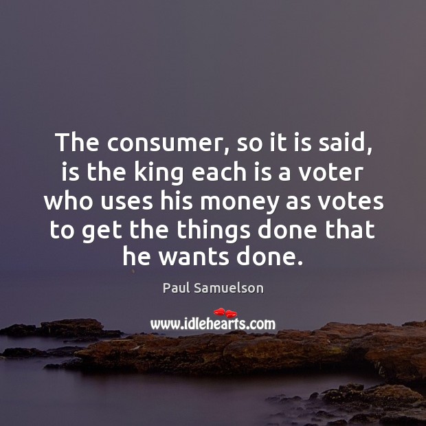 The consumer, so it is said, is the king each is a Paul Samuelson Picture Quote