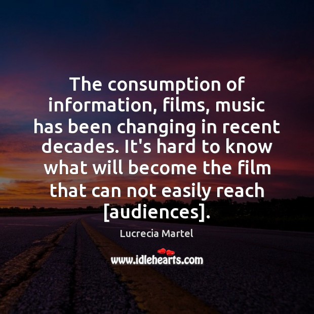 The consumption of information, films, music has been changing in recent decades. Lucrecia Martel Picture Quote