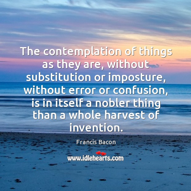 The contemplation of things as they are, without substitution or imposture Francis Bacon Picture Quote