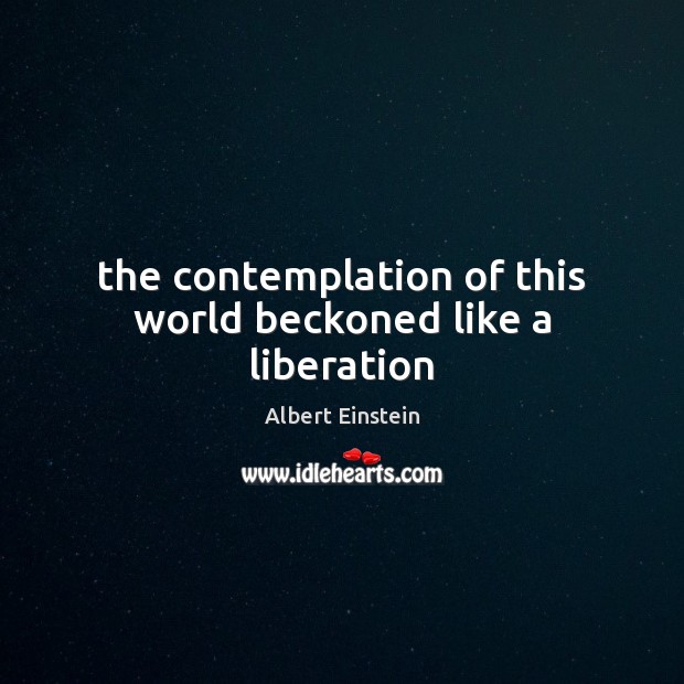The contemplation of this world beckoned like a liberation Albert Einstein Picture Quote