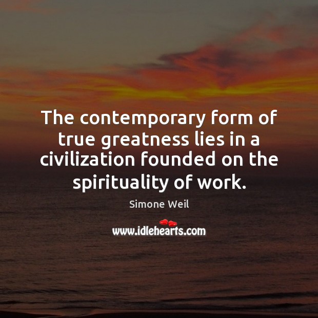 The contemporary form of true greatness lies in a civilization founded on Simone Weil Picture Quote
