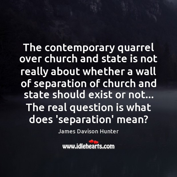 The contemporary quarrel over church and state is not really about whether James Davison Hunter Picture Quote