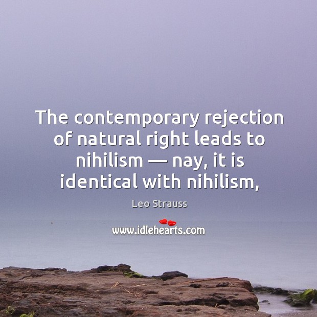 The contemporary rejection of natural right leads to nihilism — nay, it is Leo Strauss Picture Quote