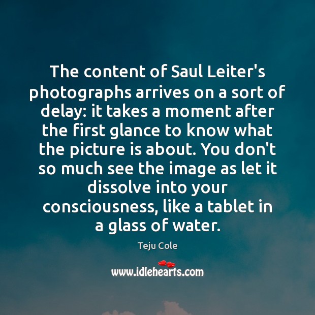 The content of Saul Leiter’s photographs arrives on a sort of delay: Teju Cole Picture Quote