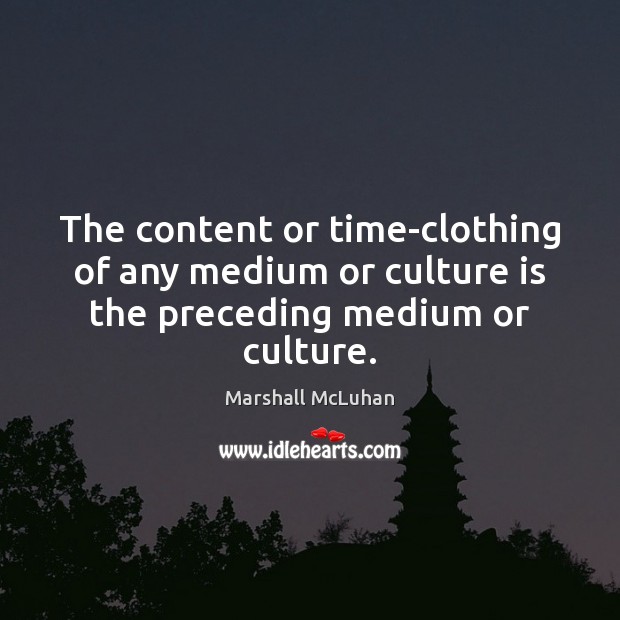 The content or time-clothing of any medium or culture is the preceding medium or culture. Marshall McLuhan Picture Quote