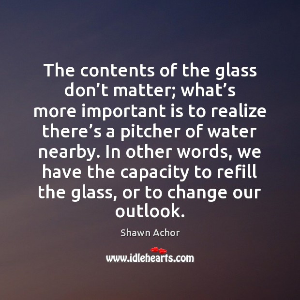 The contents of the glass don’t matter; what’s more important Shawn Achor Picture Quote