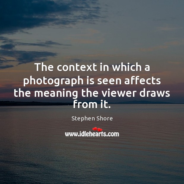 The context in which a photograph is seen affects the meaning the viewer draws from it. Stephen Shore Picture Quote