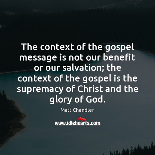 The context of the gospel message is not our benefit or our Matt Chandler Picture Quote