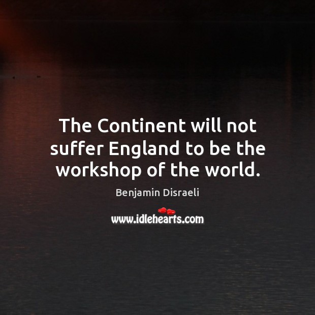 The Continent will not suffer England to be the workshop of the world. Benjamin Disraeli Picture Quote