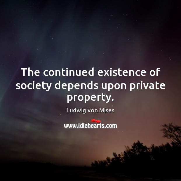 The continued existence of society depends upon private property. Ludwig von Mises Picture Quote