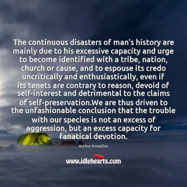 The continuous disasters of man’s history are mainly due to his excessive Arthur Koestler Picture Quote