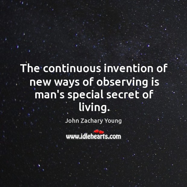 The continuous invention of new ways of observing is man’s special secret of living. Image
