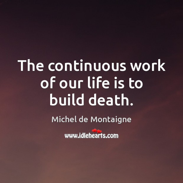 The continuous work of our life is to build death. Image