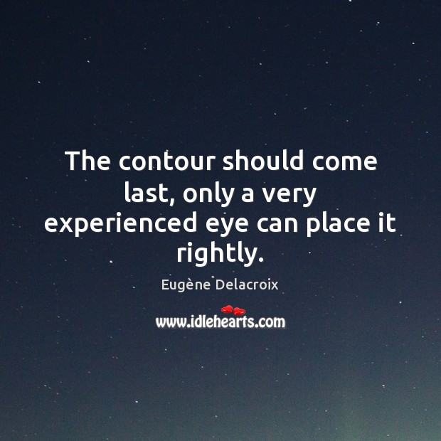 The contour should come last, only a very experienced eye can place it rightly. Eugène Delacroix Picture Quote