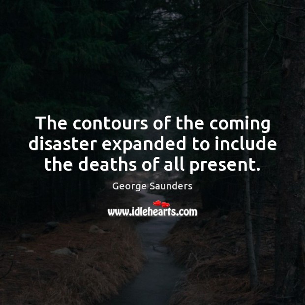 The contours of the coming disaster expanded to include the deaths of all present. George Saunders Picture Quote