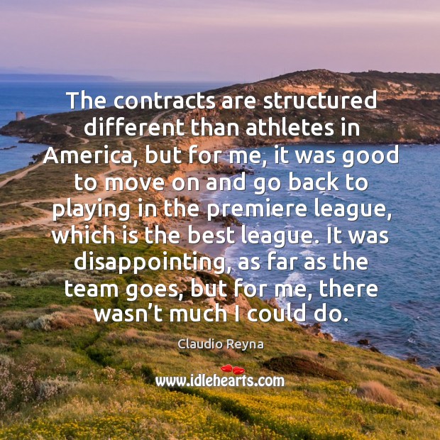 The contracts are structured different than athletes in america, but for me, it was good Claudio Reyna Picture Quote