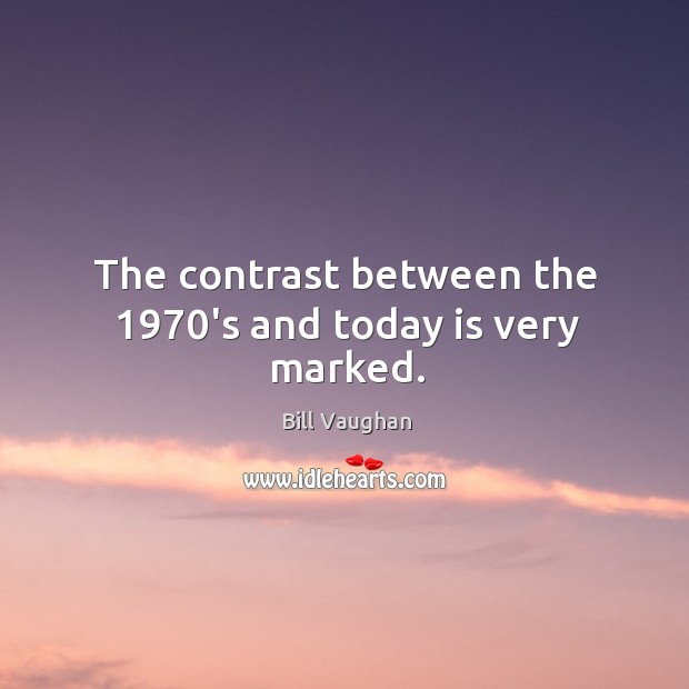 The contrast between the 1970’s and today is very marked. Bill Vaughan Picture Quote