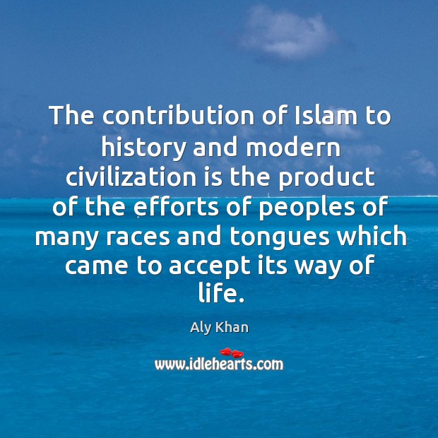 The contribution of islam to history and modern civilization is the product of the Aly Khan Picture Quote