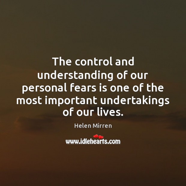 The control and understanding of our personal fears is one of the Helen Mirren Picture Quote