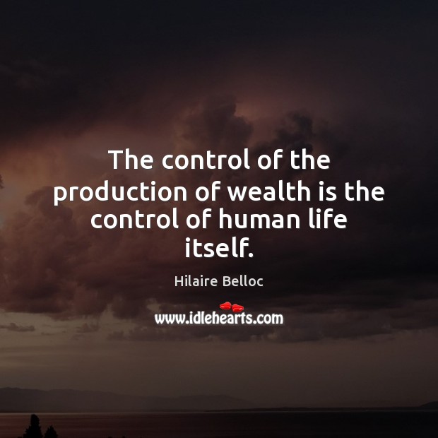 The control of the production of wealth is the control of human life itself. Hilaire Belloc Picture Quote