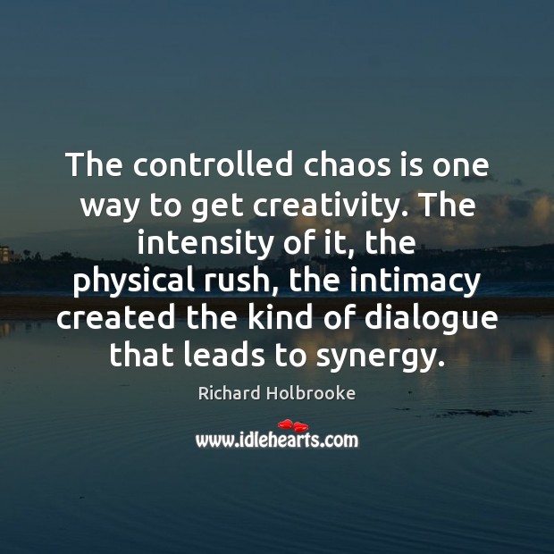 The controlled chaos is one way to get creativity. The intensity of Richard Holbrooke Picture Quote