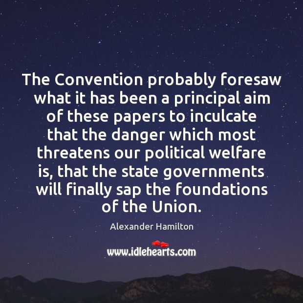 The Convention probably foresaw what it has been a principal aim of Alexander Hamilton Picture Quote