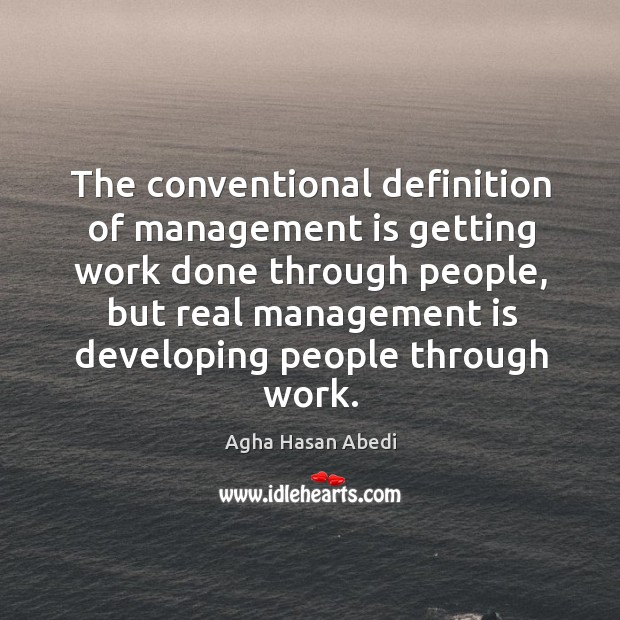 The conventional definition of management is getting work done through people, but real management is developing people through work. Agha Hasan Abedi Picture Quote
