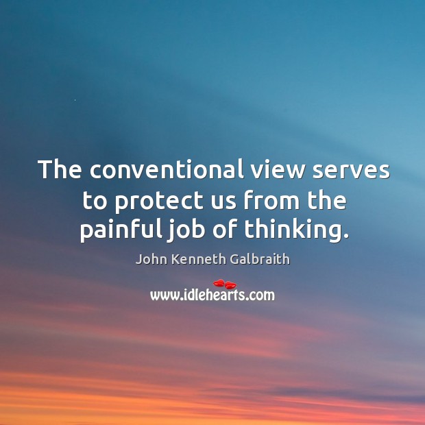 The conventional view serves to protect us from the painful job of thinking. John Kenneth Galbraith Picture Quote