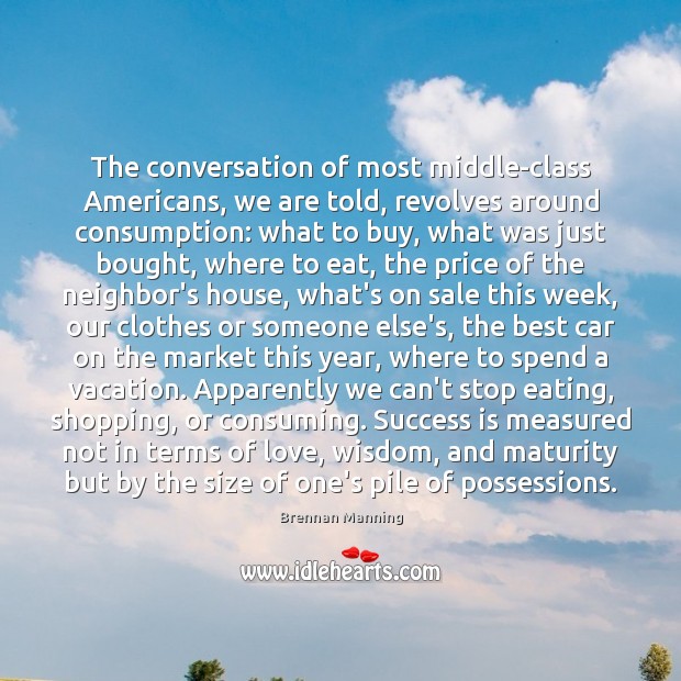 The conversation of most middle-class Americans, we are told, revolves around consumption: Brennan Manning Picture Quote