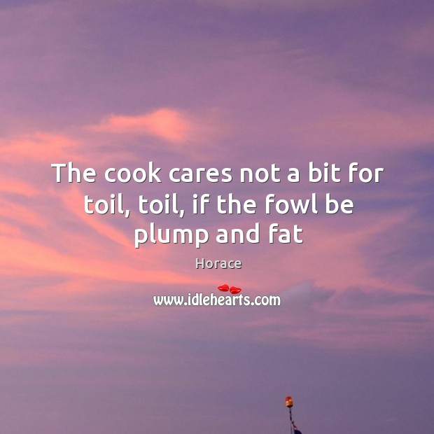 The cook cares not a bit for toil, toil, if the fowl be plump and fat Image