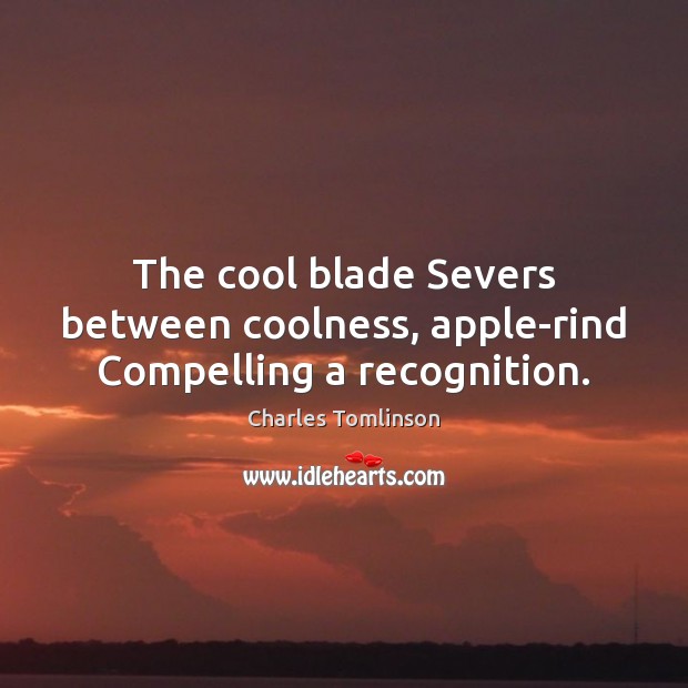 The cool blade Severs between coolness, apple-rind Compelling a recognition. Charles Tomlinson Picture Quote