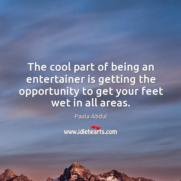 The cool part of being an entertainer is getting the opportunity to get your feet wet in all areas. Opportunity Quotes Image