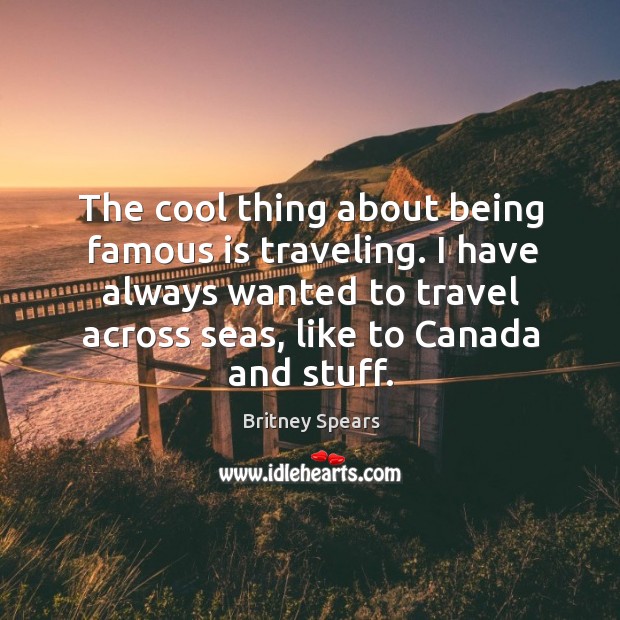 The cool thing about being famous is traveling. I have always wanted to travel across seas, like to canada and stuff. Cool Quotes Image
