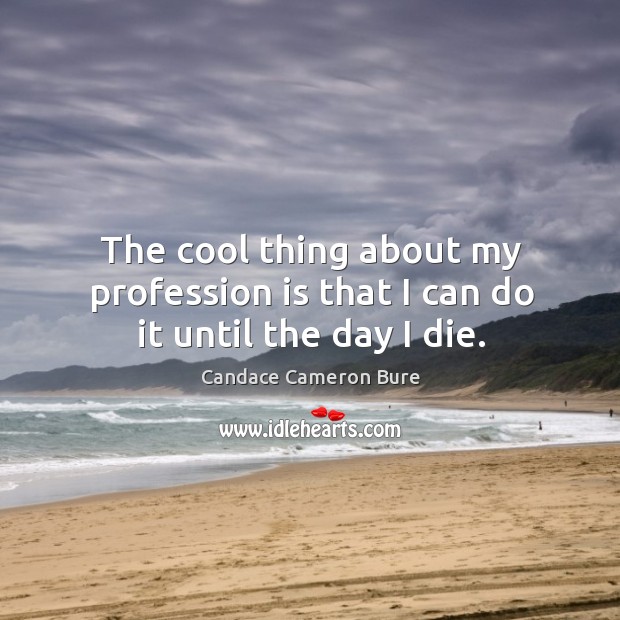 The cool thing about my profession is that I can do it until the day I die. Candace Cameron Bure Picture Quote