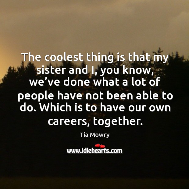 The coolest thing is that my sister and i, you know, we’ve done what a lot of people have not been able to do. Image