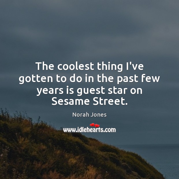 The coolest thing I’ve gotten to do in the past few years is guest star on Sesame Street. Norah Jones Picture Quote