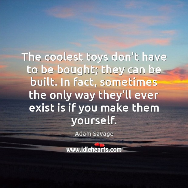 The coolest toys don’t have to be bought; they can be built. Adam Savage Picture Quote