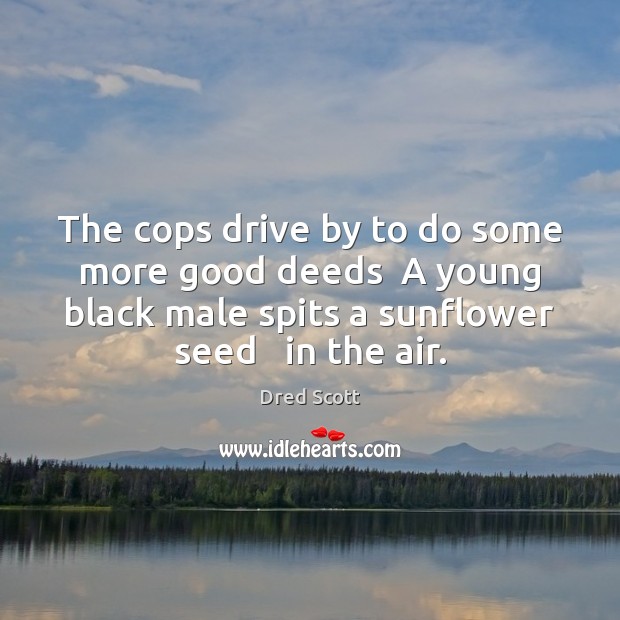 The cops drive by to do some more good deeds  A young Dred Scott Picture Quote