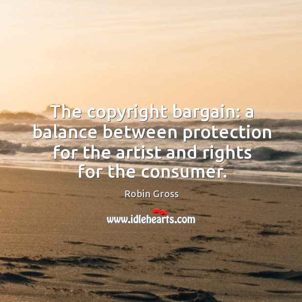 The copyright bargain: a balance between protection for the artist and rights for the consumer. Robin Gross Picture Quote