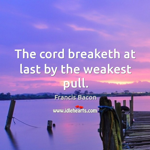 The cord breaketh at last by the weakest pull. Francis Bacon Picture Quote