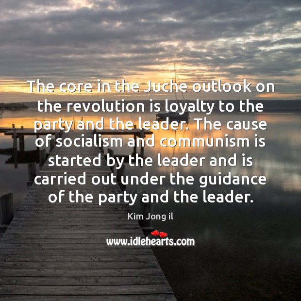 The core in the Juche outlook on the revolution is loyalty to Kim Jong il Picture Quote