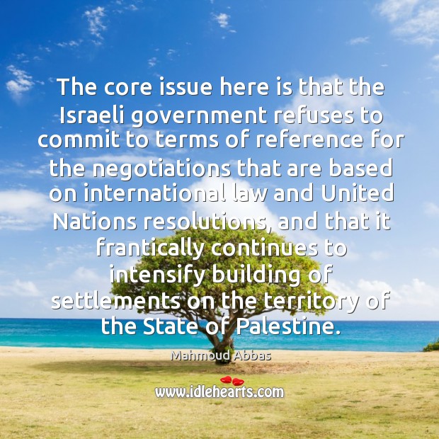 The core issue here is that the israeli government refuses to commit to terms of reference Mahmoud Abbas Picture Quote