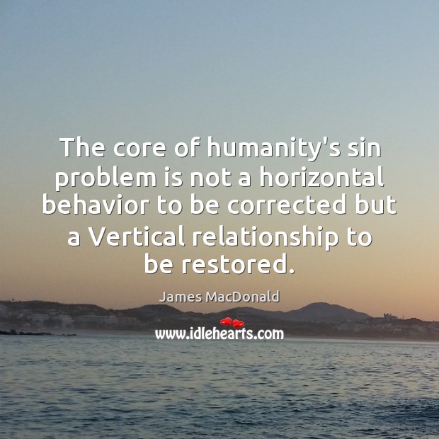 The core of humanity’s sin problem is not a horizontal behavior to James MacDonald Picture Quote