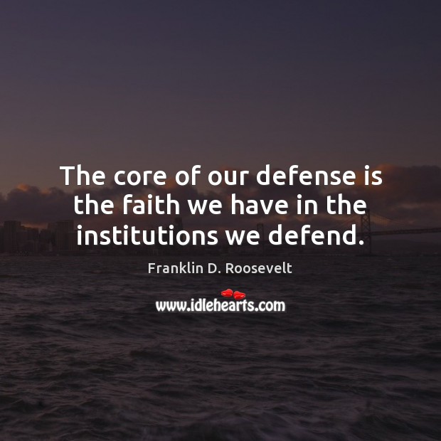 The core of our defense is the faith we have in the institutions we defend. Franklin D. Roosevelt Picture Quote