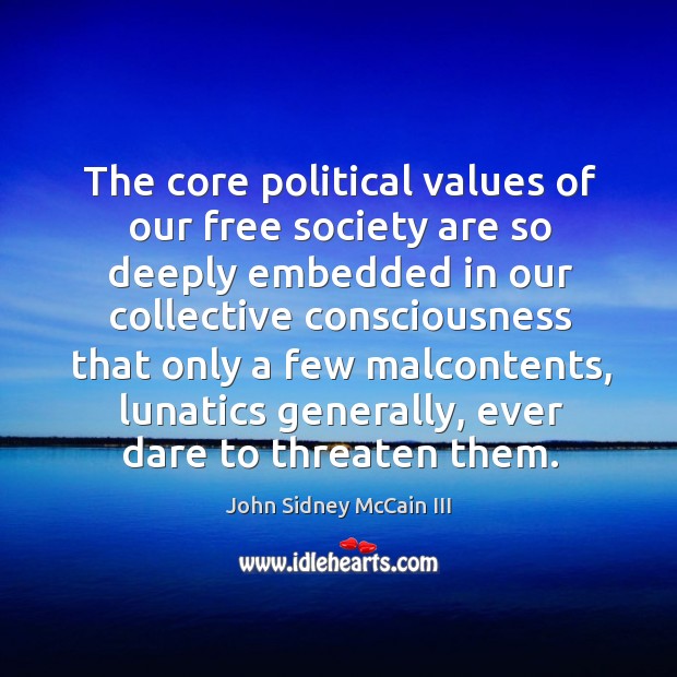 The core political values of our free society are so deeply embedded in our collective consciousness that John Sidney McCain III Picture Quote