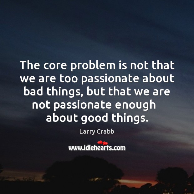 The core problem is not that we are too passionate about bad Larry Crabb Picture Quote