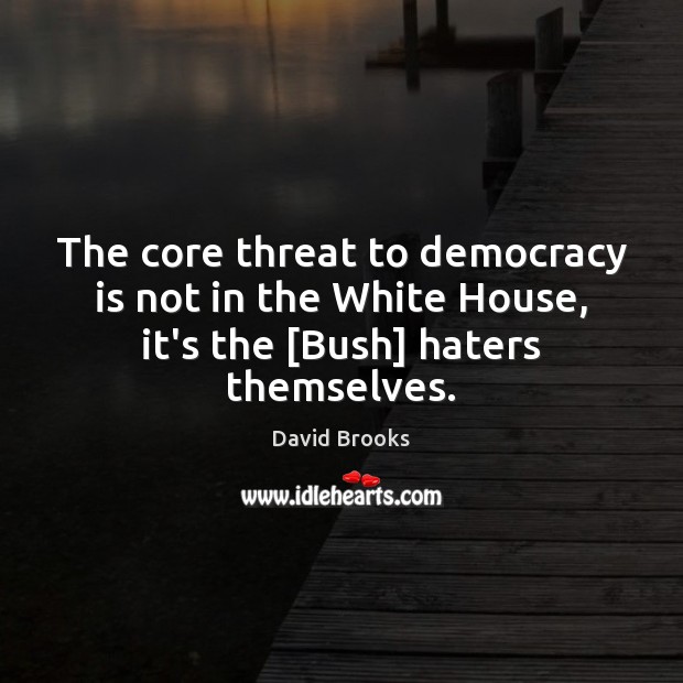 The core threat to democracy is not in the White House, it’s the [Bush] haters themselves. David Brooks Picture Quote