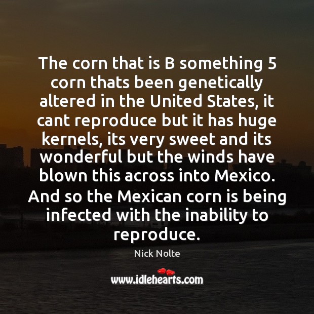 The corn that is B something 5 corn thats been genetically altered in 